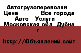 Автогрузоперевозки › Цена ­ 1 000 - Все города Авто » Услуги   . Московская обл.,Дубна г.